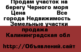 Продам участок на берегу Черного моря › Цена ­ 4 300 000 - Все города Недвижимость » Земельные участки продажа   . Калининградская обл.